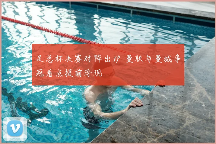 足总杯决赛对阵出炉 曼联与曼城争冠看点提前浮现
