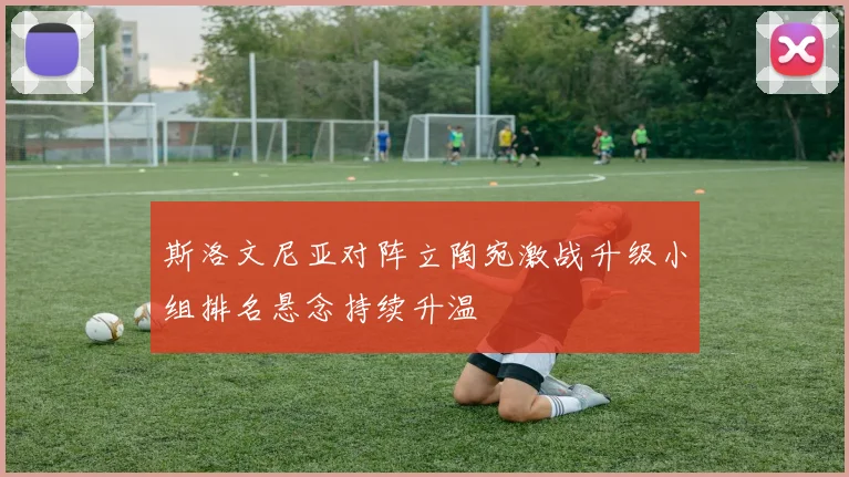 斯洛文尼亚对阵立陶宛激战升级小组排名悬念持续升温