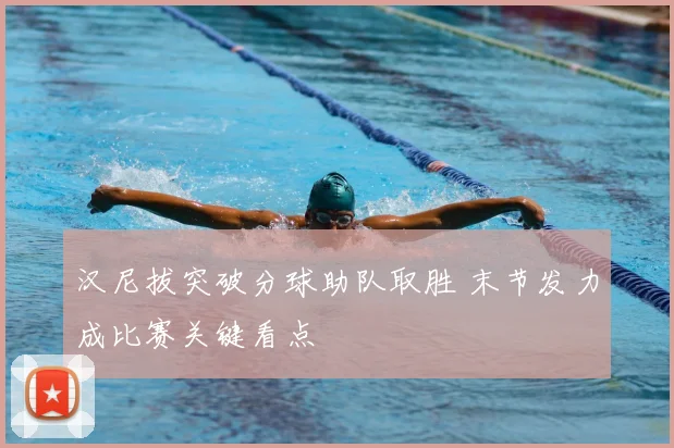 汉尼拔突破分球助队取胜 末节发力成比赛关键看点