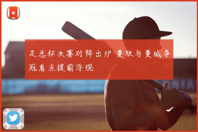 足总杯决赛对阵出炉 曼联与曼城争冠看点提前浮现