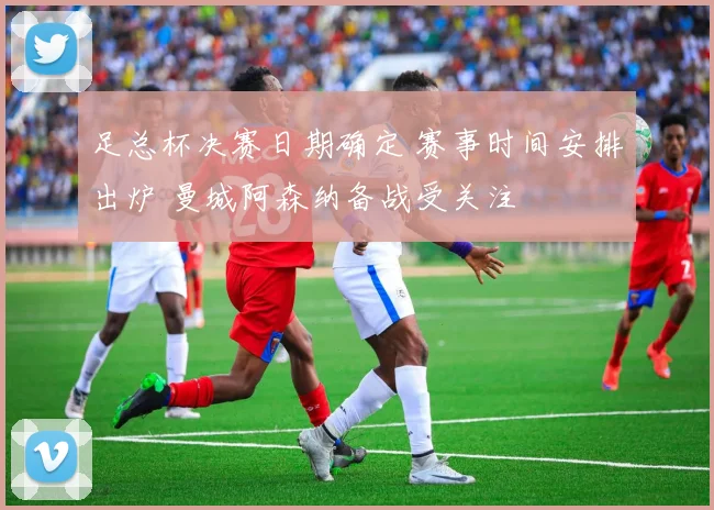 足总杯决赛日期确定 赛事时间安排出炉 曼城阿森纳备战受关注