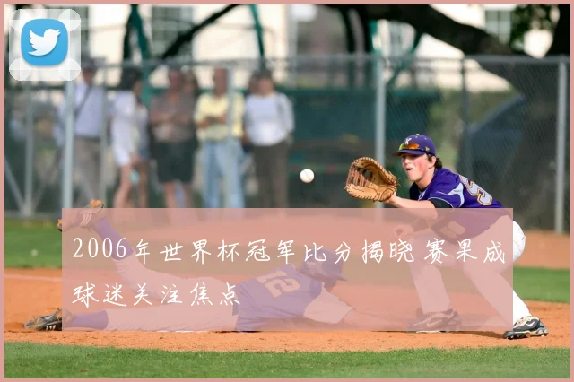 2006年世界杯冠军比分揭晓 赛果成球迷关注焦点
