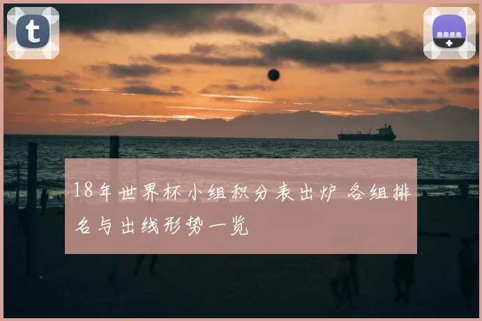18年世界杯小组积分表出炉 各组排名与出线形势一览