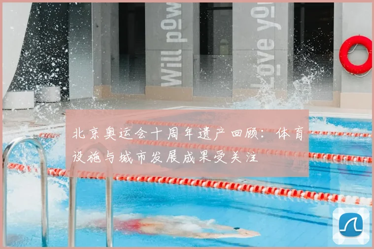 北京奥运会十周年遗产回顾：体育设施与城市发展成果受关注