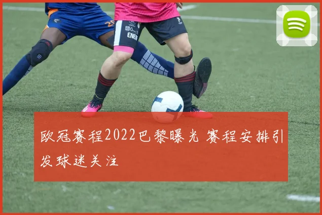 欧冠赛程2022巴黎曝光 赛程安排引发球迷关注