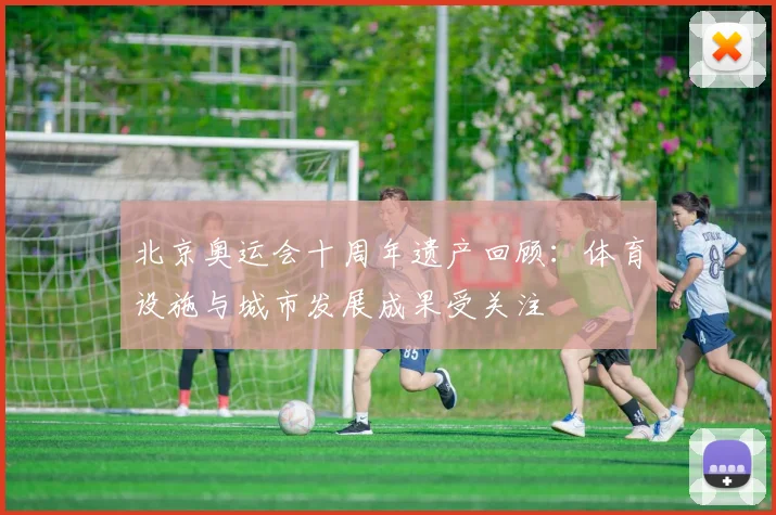 北京奥运会十周年遗产回顾：体育设施与城市发展成果受关注
