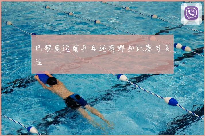 巴黎奥运前乒乓还有哪些比赛可关注