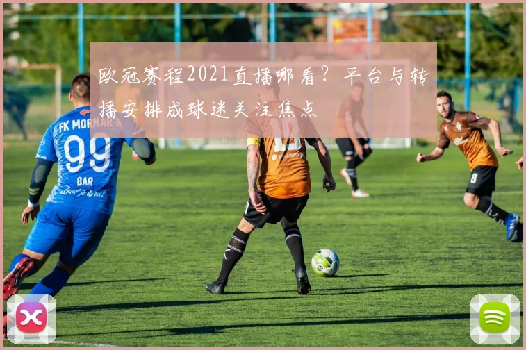 欧冠赛程2021直播哪看？平台与转播安排成球迷关注焦点