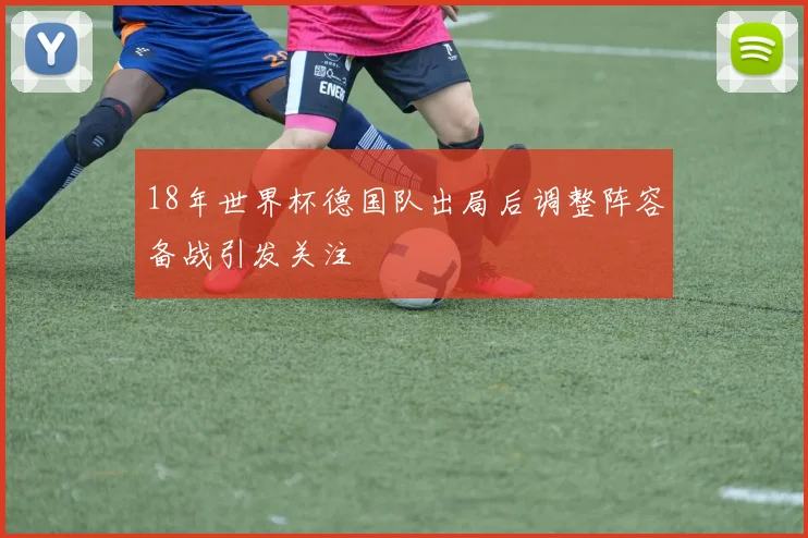 18年世界杯德国队出局后调整阵容备战引发关注