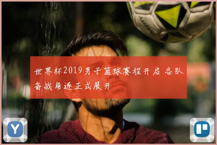 世界杯2019男子篮球赛程开启 各队备战角逐正式展开